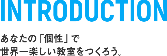 INTRODUCTION あなたの「個性」で世界一楽しい教室をつくろう