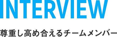 INTERVIEW 尊重し高め合えるチームメンバー